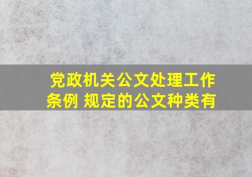 党政机关公文处理工作条例 规定的公文种类有